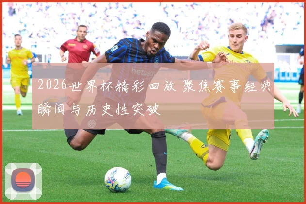 2026世界杯精彩回放 聚焦赛事经典瞬间与历史性突破