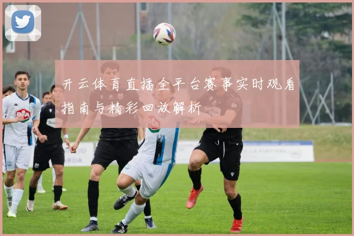开云体育直播全平台赛事实时观看指南与精彩回放解析