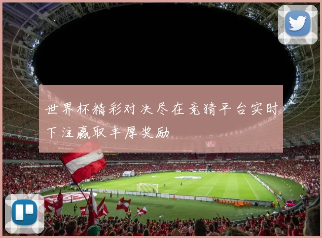 世界杯精彩对决尽在竞猜平台实时下注赢取丰厚奖励