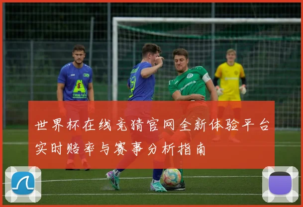 世界杯在线竞猜官网全新体验平台实时赔率与赛事分析指南
