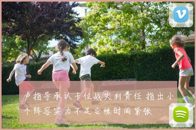 卢指导承认卡位战失利责任 指出小个阵容实力不足合练时间紧张