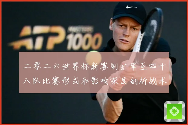 二零二六世界杯新赛制扩军至四十八队比赛形式和影响深度剖析战术观察