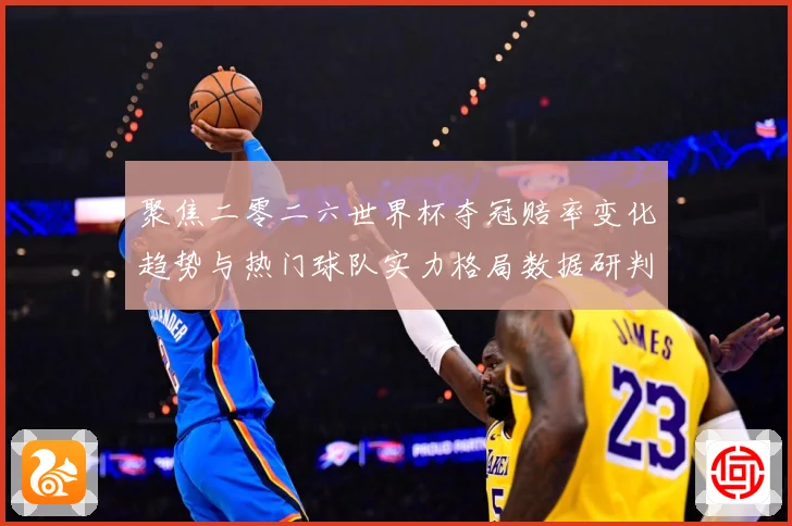 聚焦二零二六世界杯夺冠赔率变化趋势与热门球队实力格局数据研判