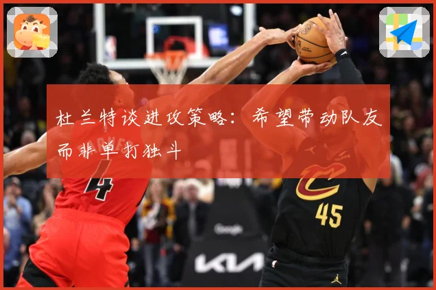 杜兰特谈进攻策略：希望带动队友而非单打独斗