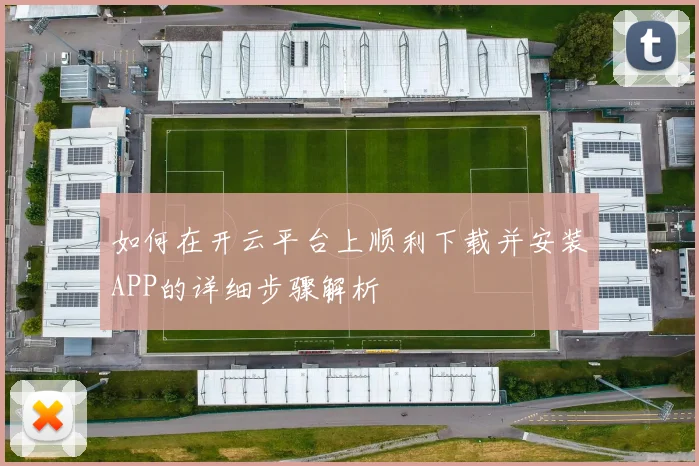 如何在开云平台上顺利下载并安装APP的详细步骤解析