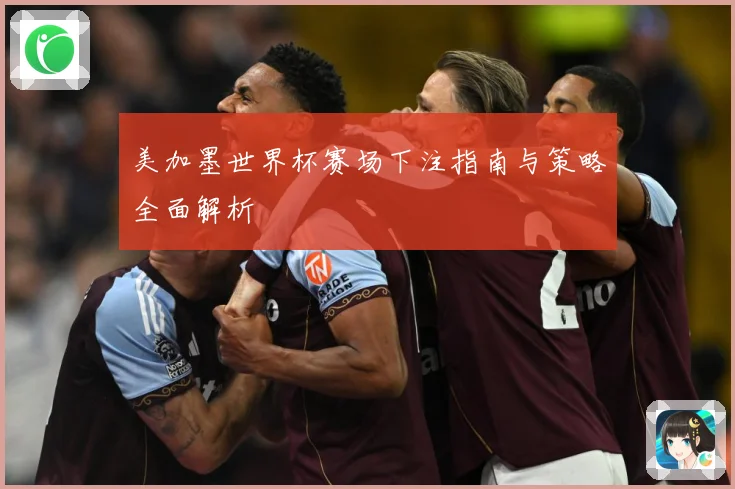 美加墨世界杯赛场下注指南与策略全面解析