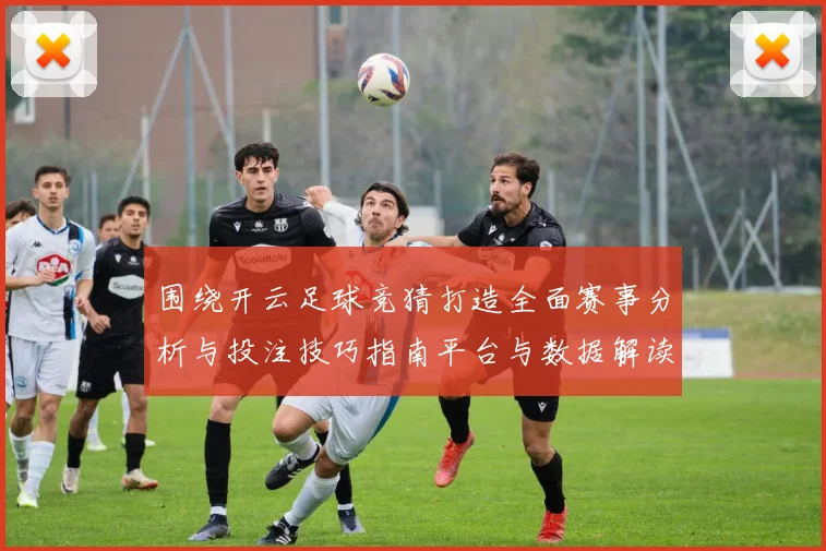 围绕开云足球竞猜打造全面赛事分析与投注技巧指南平台与数据解读