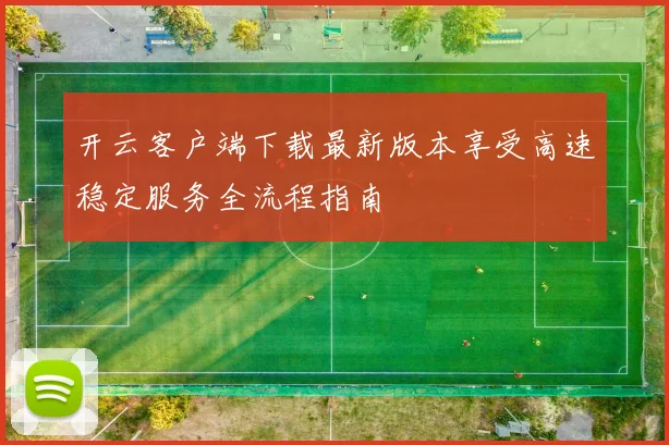 开云客户端下载最新版本享受高速稳定服务全流程指南