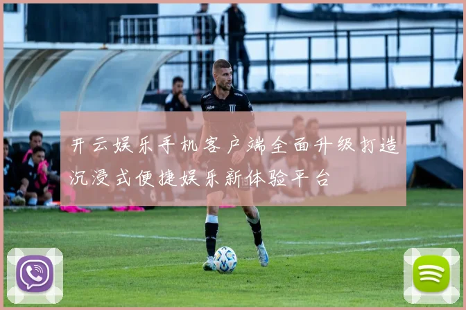 开云娱乐手机客户端全面升级打造沉浸式便捷娱乐新体验平台