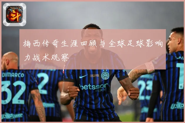 梅西传奇生涯回顾与全球足球影响力战术观察