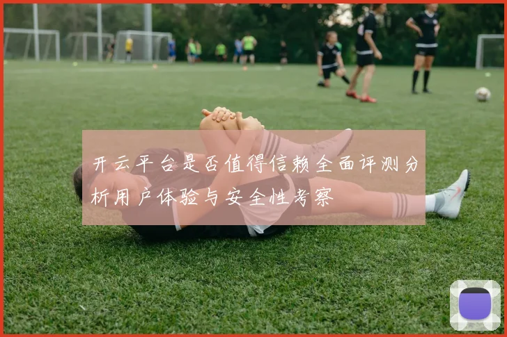 开云平台是否值得信赖全面评测分析用户体验与安全性考察