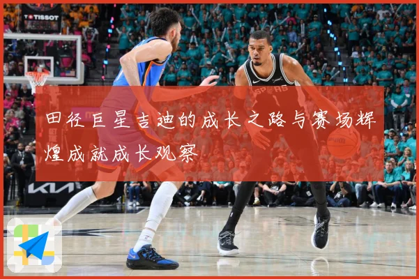 田径巨星吉迪的成长之路与赛场辉煌成就成长观察