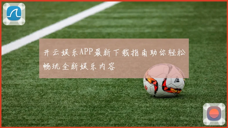 开云娱乐APP最新下载指南助你轻松畅玩全新娱乐内容