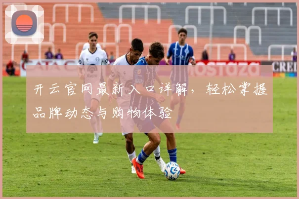 开云官网最新入口详解，轻松掌握品牌动态与购物体验