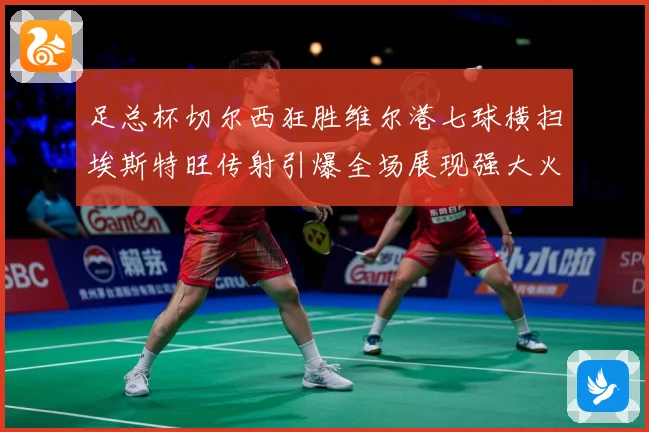 足总杯切尔西狂胜维尔港七球横扫埃斯特旺传射引爆全场展现强大火力