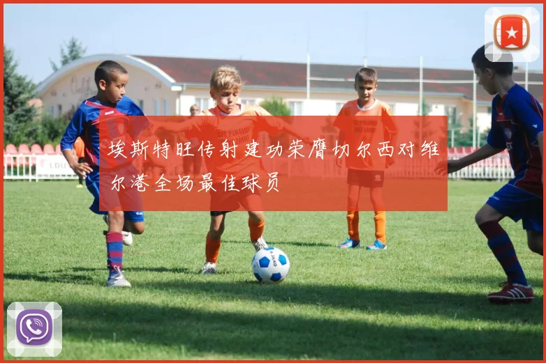 埃斯特旺传射建功荣膺切尔西对维尔港全场最佳球员