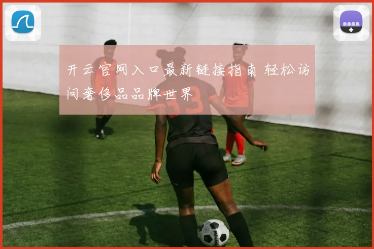 开云官网入口最新链接指南 轻松访问奢侈品品牌世界