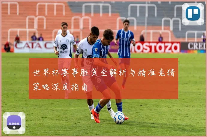 世界杯赛事胜负全解析与精准竞猜策略深度指南