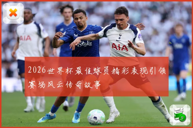 2026世界杯最佳球员精彩表现引领赛场风云传奇故事