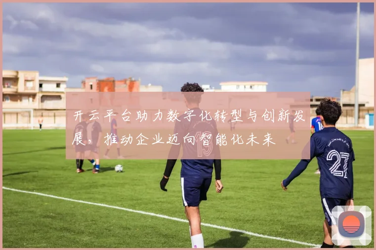 开云平台助力数字化转型与创新发展，推动企业迈向智能化未来