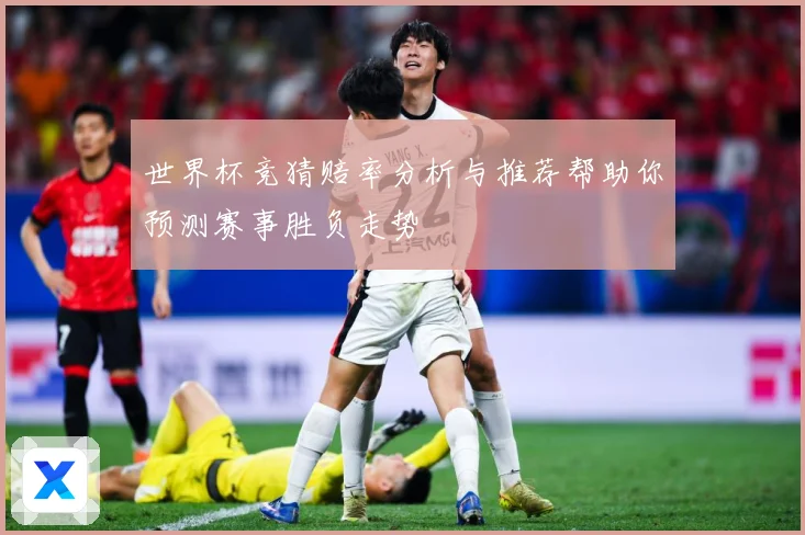 世界杯竞猜赔率分析与推荐帮助你预测赛事胜负走势