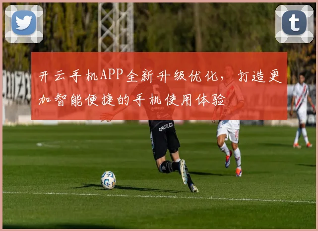 开云手机APP全新升级优化，打造更加智能便捷的手机使用体验