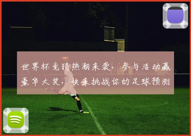 世界杯竞猜热潮来袭，参与活动赢豪华大奖，快来挑战你的足球预测能力