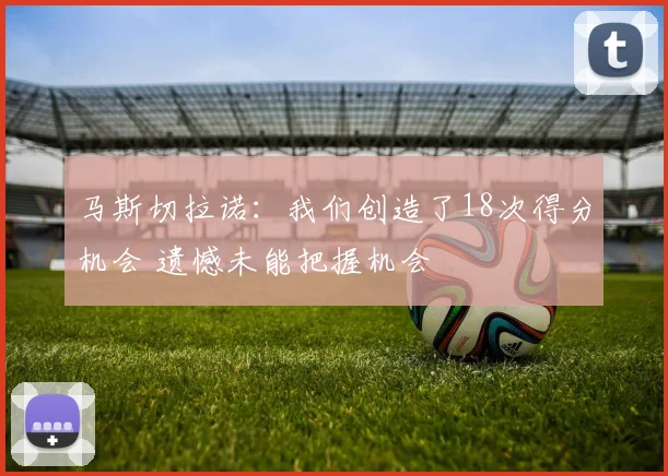 马斯切拉诺：我们创造了18次得分机会 遗憾未能把握机会