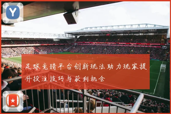 足球竞猜平台创新玩法助力玩家提升投注技巧与获利机会