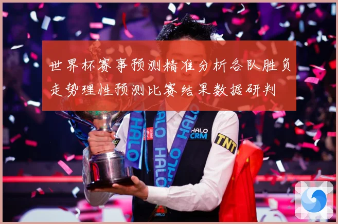 世界杯赛事预测精准分析各队胜负走势理性预测比赛结果数据研判