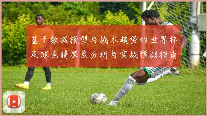 基于数据模型与战术趋势的世界杯足球竞猜深度分析与实战预测指南