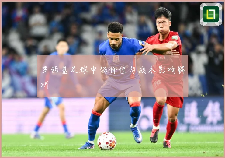 罗西基足球中场价值与战术影响解析