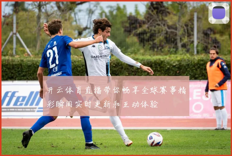 开云体育直播带你畅享全球赛事精彩瞬间实时更新和互动体验