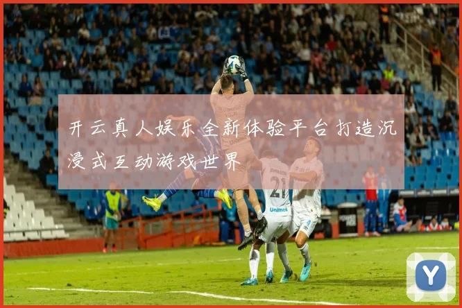 开云真人娱乐全新体验平台打造沉浸式互动游戏世界