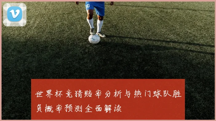 世界杯竞猜赔率分析与热门球队胜负概率预测全面解读