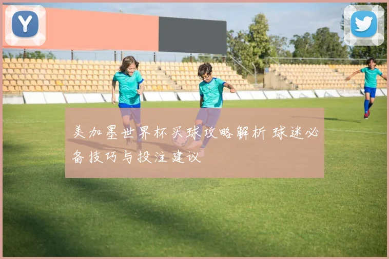 美加墨世界杯买球攻略解析 球迷必备技巧与投注建议