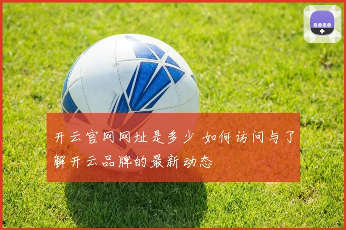 开云官网网址是多少 如何访问与了解开云品牌的最新动态