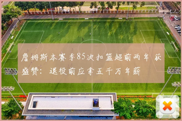 詹姆斯本赛季85次扣篮超前两年 获盛赞：退役前应拿五千万年薪
