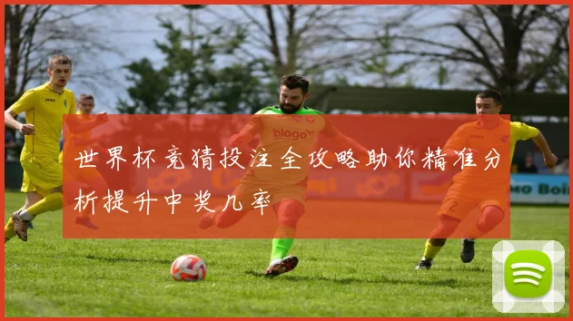 世界杯竞猜投注全攻略助你精准分析提升中奖几率