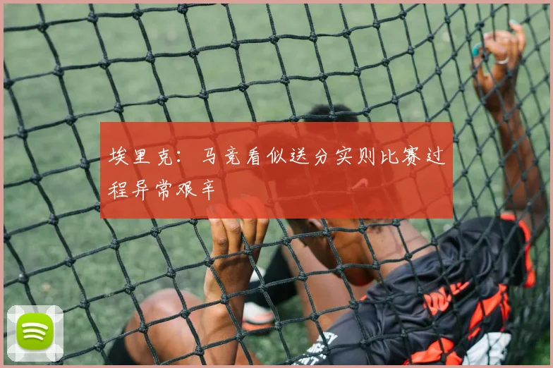 埃里克：马竞看似送分实则比赛过程异常艰辛