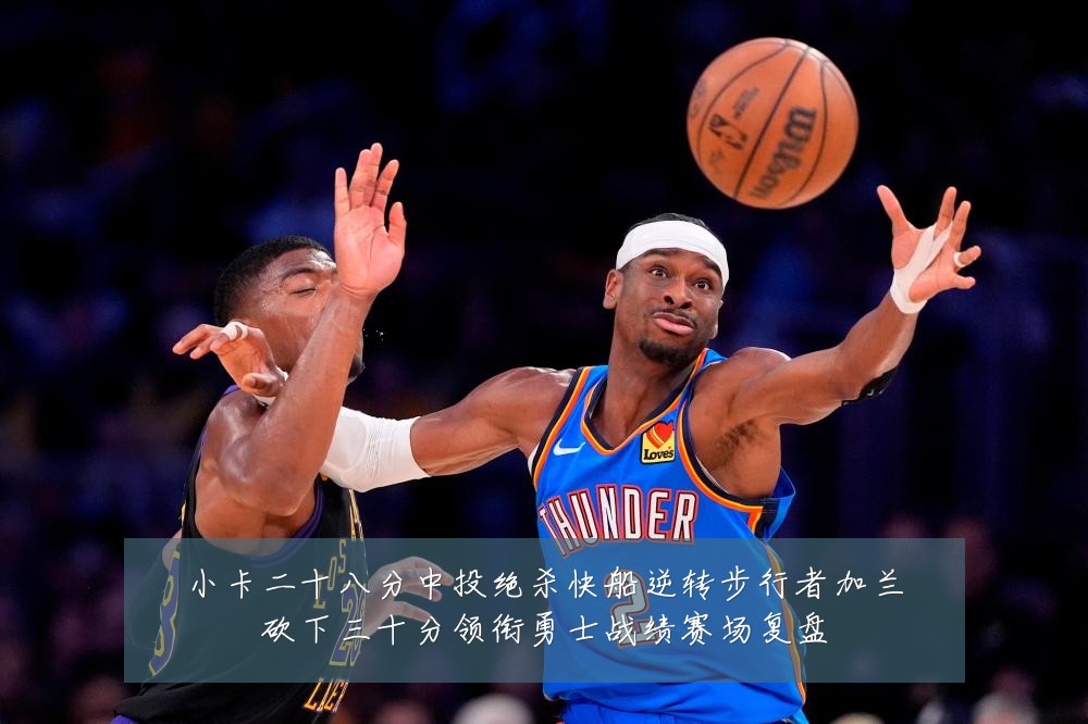 小卡二十八分中投绝杀快船逆转步行者加兰砍下三十分领衔勇士战绩赛场复盘