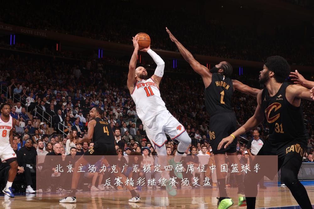 北京主场力克广东锁定四强席位中国篮球季后赛精彩继续赛场复盘