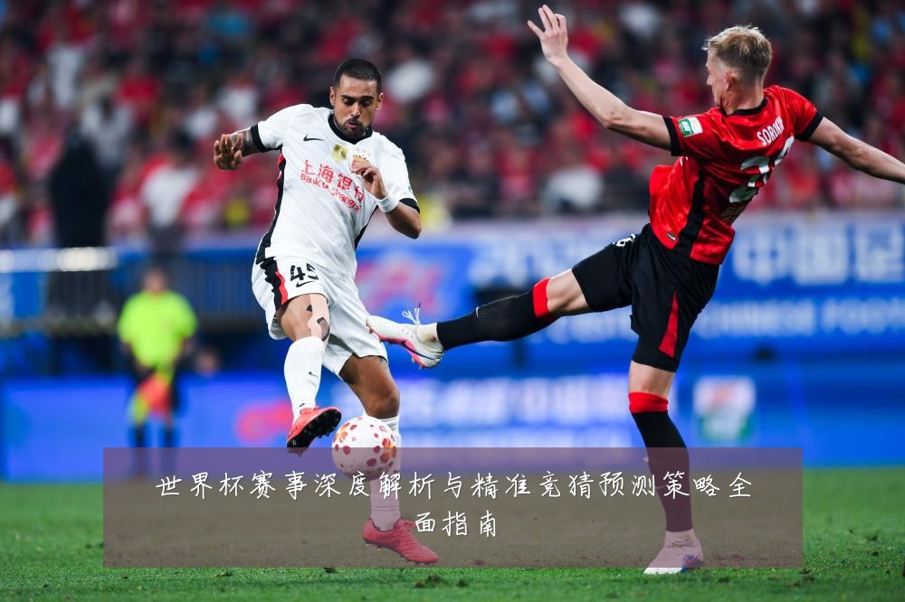 世界杯赛事深度解析与精准竞猜预测策略全面指南