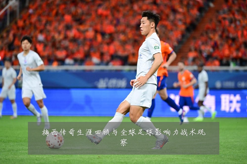 梅西传奇生涯回顾与全球足球影响力战术观察