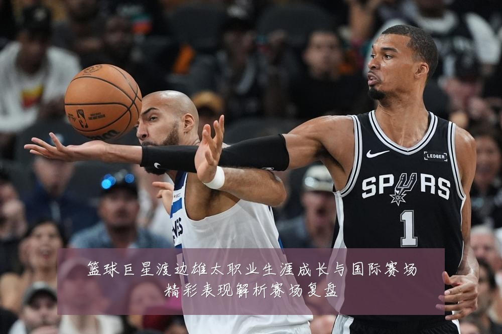 篮球巨星渡边雄太职业生涯成长与国际赛场精彩表现解析赛场复盘