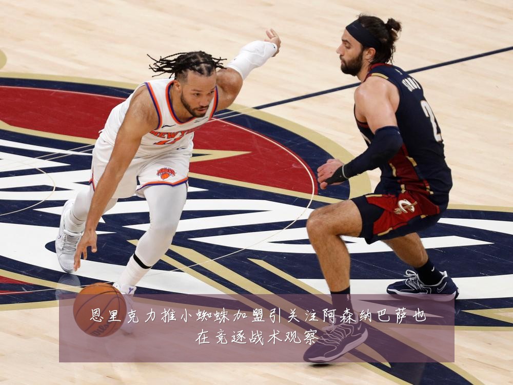 恩里克力推小蜘蛛加盟引关注阿森纳巴萨也在竞逐战术观察